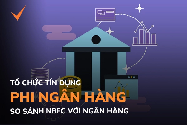 Tổ chức tín dụng phi ngân hàng (NBFC) là gì? So sánh NBFC và ngân hàng